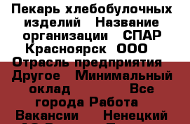 Пекарь хлебобулочных изделий › Название организации ­ СПАР-Красноярск, ООО › Отрасль предприятия ­ Другое › Минимальный оклад ­ 18 000 - Все города Работа » Вакансии   . Ненецкий АО,Верхняя Пеша д.